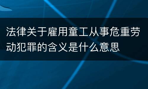 法律关于雇用童工从事危重劳动犯罪的含义是什么意思