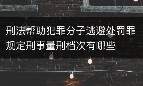 刑法帮助犯罪分子逃避处罚罪规定刑事量刑档次有哪些