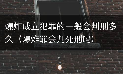爆炸成立犯罪的一般会判刑多久（爆炸罪会判死刑吗）