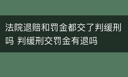 法院退赔和罚金都交了判缓刑吗 判缓刑交罚金有退吗