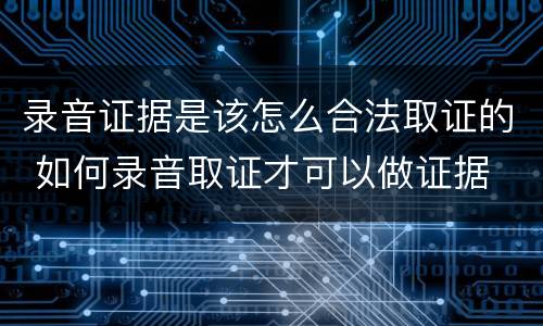 录音证据是该怎么合法取证的 如何录音取证才可以做证据