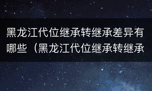 黑龙江代位继承转继承差异有哪些（黑龙江代位继承转继承差异有哪些条件）