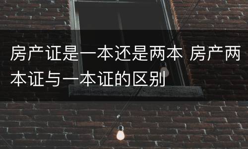 房产证是一本还是两本 房产两本证与一本证的区别