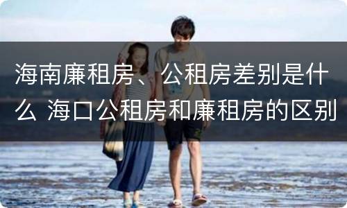 海南廉租房、公租房差别是什么 海口公租房和廉租房的区别