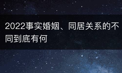 2022事实婚姻、同居关系的不同到底有何
