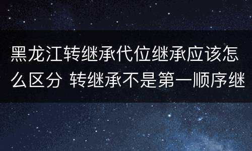 黑龙江转继承代位继承应该怎么区分 转继承不是第一顺序继承吗