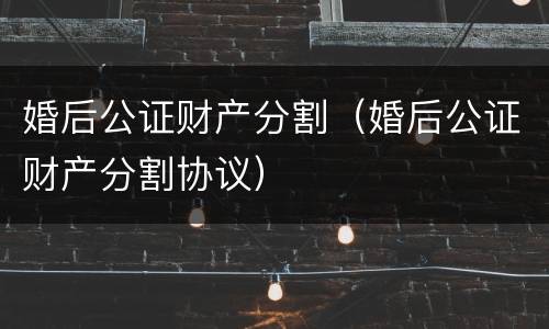 婚后公证财产分割（婚后公证财产分割协议）