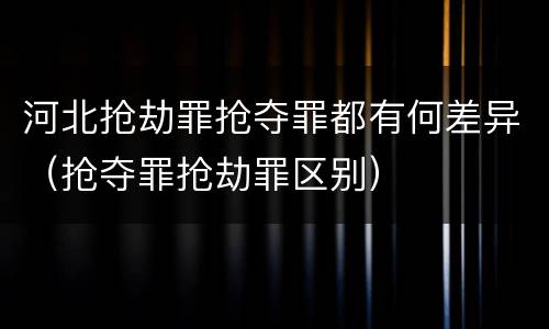 河北抢劫罪抢夺罪都有何差异（抢夺罪抢劫罪区别）