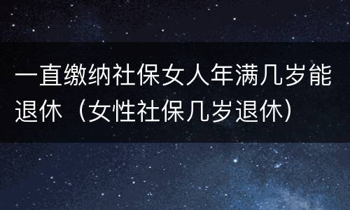 一直缴纳社保女人年满几岁能退休（女性社保几岁退休）