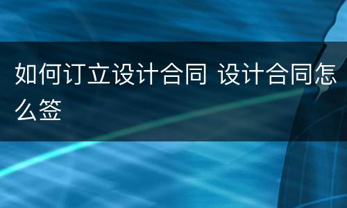 如何订立设计合同 设计合同怎么签