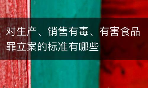 对生产、销售有毒、有害食品罪立案的标准有哪些