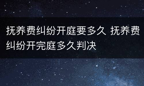 抚养费纠纷开庭要多久 抚养费纠纷开完庭多久判决