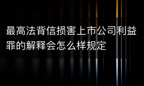 最高法背信损害上市公司利益罪的解释会怎么样规定