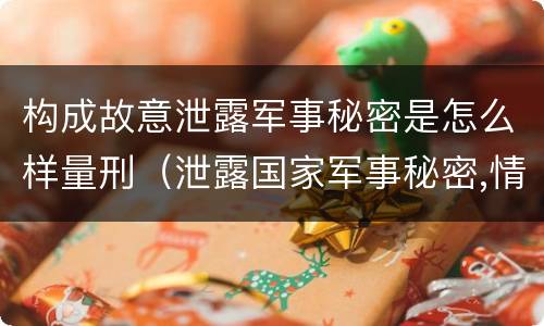 构成故意泄露军事秘密是怎么样量刑（泄露国家军事秘密,情节严重的,依照刑法）