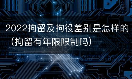 2022拘留及拘役差别是怎样的（拘留有年限限制吗）