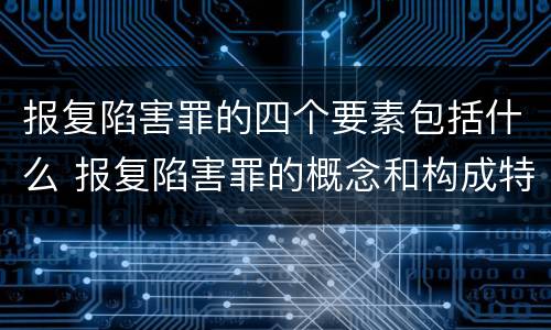 报复陷害罪的四个要素包括什么 报复陷害罪的概念和构成特征