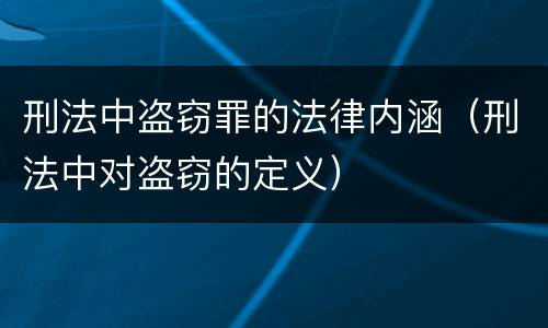刑法中盗窃罪的法律内涵（刑法中对盗窃的定义）