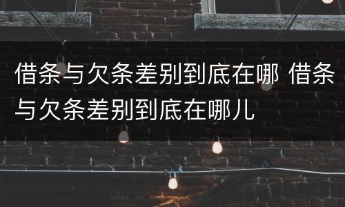 借条与欠条差别到底在哪 借条与欠条差别到底在哪儿