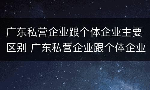 广东私营企业跟个体企业主要区别 广东私营企业跟个体企业主要区别在哪