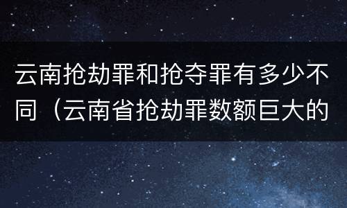 云南抢劫罪和抢夺罪有多少不同（云南省抢劫罪数额巨大的标准）