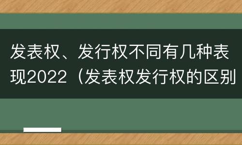 发表权、发行权不同有几种表现2022（发表权发行权的区别）