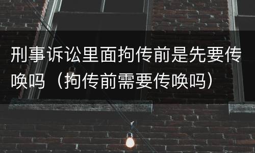 刑事诉讼里面拘传前是先要传唤吗（拘传前需要传唤吗）
