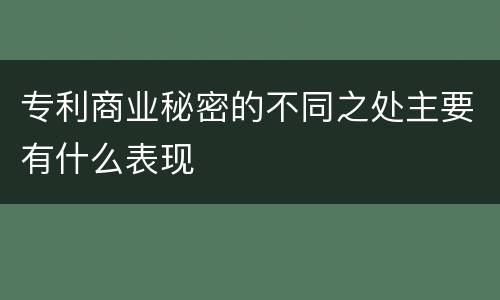 专利商业秘密的不同之处主要有什么表现