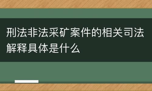 刑法非法采矿案件的相关司法解释具体是什么