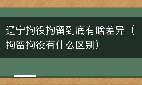 辽宁拘役拘留到底有啥差异（拘留拘役有什么区别）