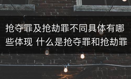 抢夺罪及抢劫罪不同具体有哪些体现 什么是抢夺罪和抢劫罪
