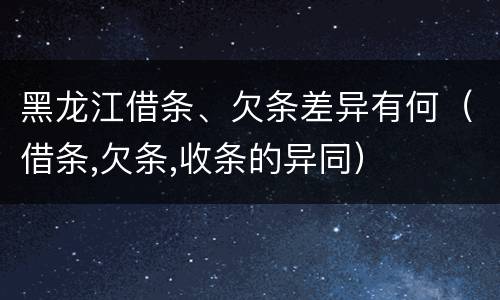 黑龙江借条、欠条差异有何（借条,欠条,收条的异同）