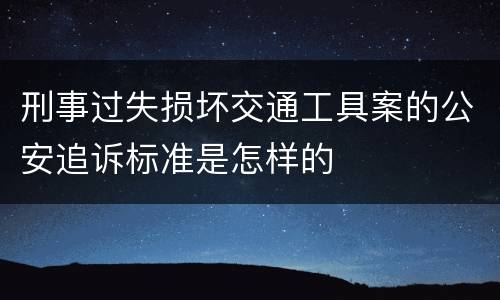 刑事过失损坏交通工具案的公安追诉标准是怎样的