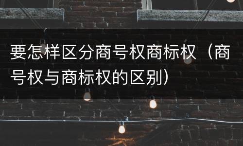要怎样区分商号权商标权（商号权与商标权的区别）