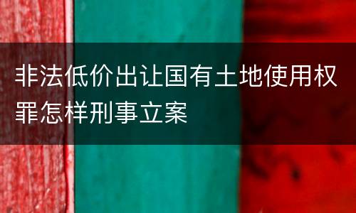 非法低价出让国有土地使用权罪怎样刑事立案
