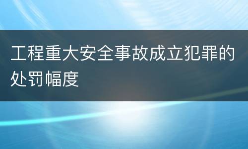 工程重大安全事故成立犯罪的处罚幅度