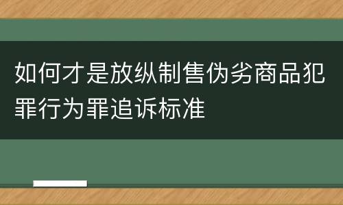 如何才是放纵制售伪劣商品犯罪行为罪追诉标准