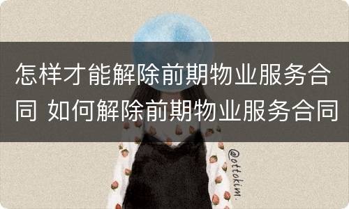怎样才能解除前期物业服务合同 如何解除前期物业服务合同