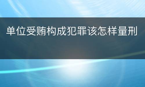 单位受贿构成犯罪该怎样量刑