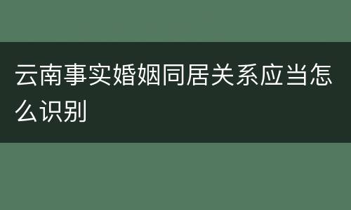 云南事实婚姻同居关系应当怎么识别