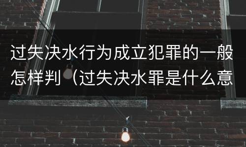 过失决水行为成立犯罪的一般怎样判（过失决水罪是什么意思）