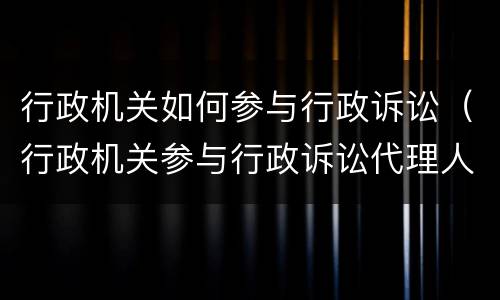 行政机关如何参与行政诉讼（行政机关参与行政诉讼代理人授权委托书）