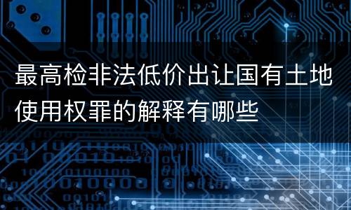 最高检非法低价出让国有土地使用权罪的解释有哪些