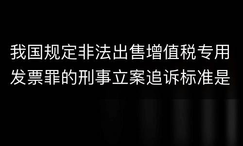 我国规定非法出售增值税专用发票罪的刑事立案追诉标准是如何规定