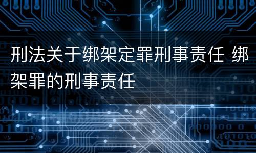 刑法关于绑架定罪刑事责任 绑架罪的刑事责任