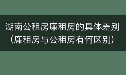 湖南公租房廉租房的具体差别（廉租房与公租房有何区别）