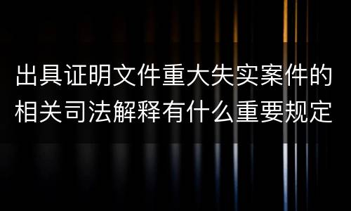 出具证明文件重大失实案件的相关司法解释有什么重要规定