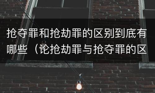 抢夺罪和抢劫罪的区别到底有哪些（论抢劫罪与抢夺罪的区别）