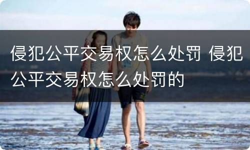 侵犯公平交易权怎么处罚 侵犯公平交易权怎么处罚的