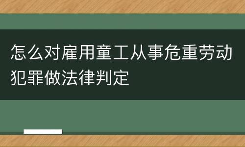 怎么对雇用童工从事危重劳动犯罪做法律判定