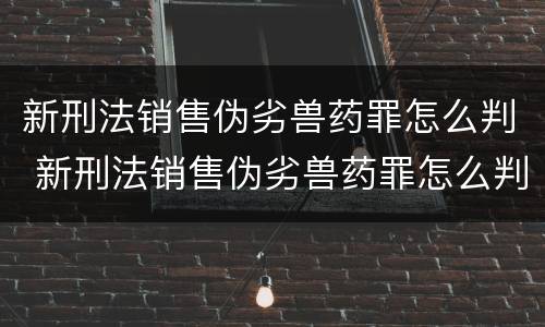 新刑法销售伪劣兽药罪怎么判 新刑法销售伪劣兽药罪怎么判刑